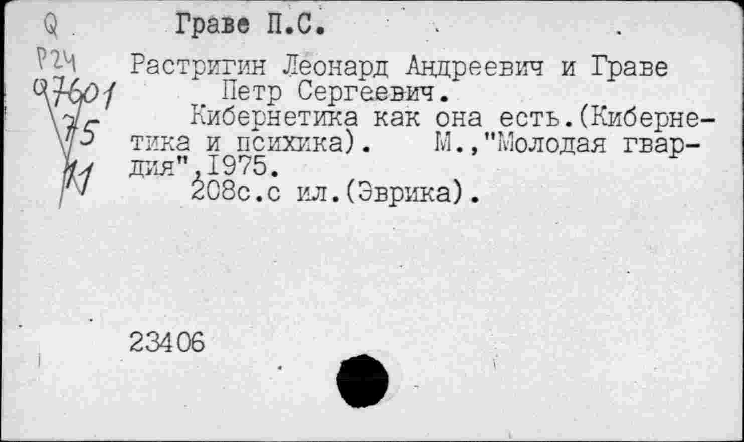 ﻿Граве П.С.
Растригин Леонард Андреевич и Граве Петр Сергеевич.
Кибернетика как она есть.(Киберне тика и психика). М.»’’Молодая гвардия" 1975.
208с.с ил.(Эврика).
23408